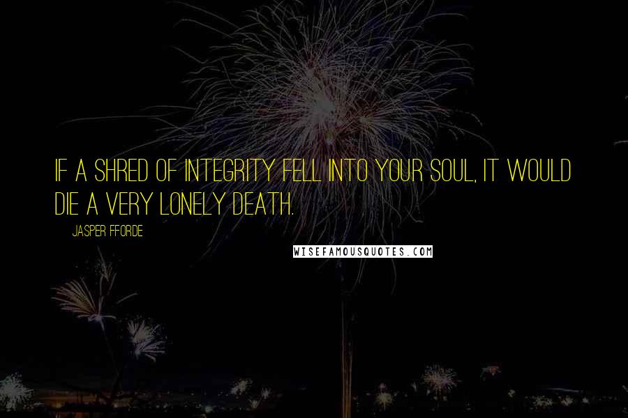 Jasper Fforde Quotes: If a shred of integrity fell into your soul, it would die a very lonely death.