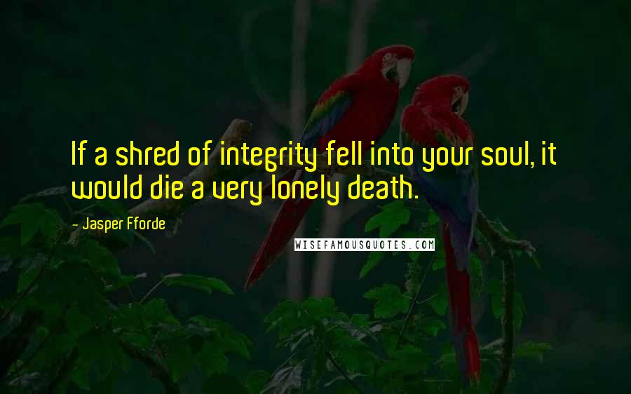 Jasper Fforde Quotes: If a shred of integrity fell into your soul, it would die a very lonely death.