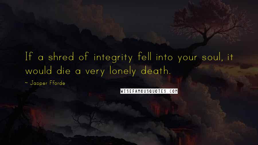 Jasper Fforde Quotes: If a shred of integrity fell into your soul, it would die a very lonely death.