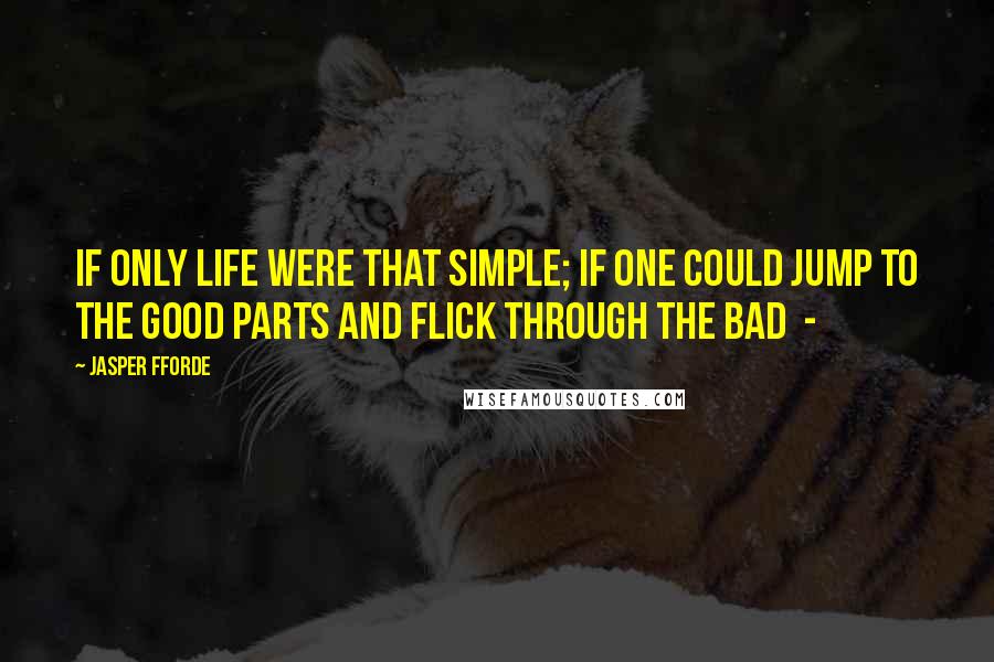 Jasper Fforde Quotes: If only life were that simple; if one could jump to the good parts and flick through the bad -