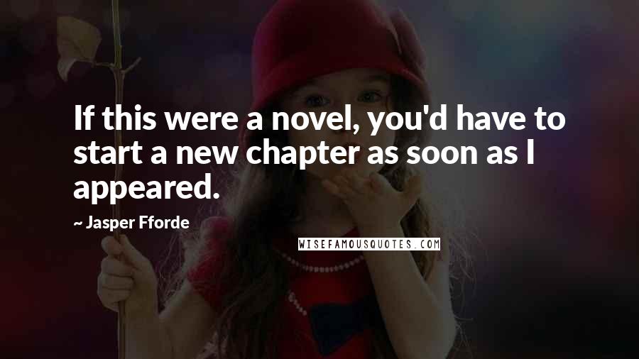 Jasper Fforde Quotes: If this were a novel, you'd have to start a new chapter as soon as I appeared.