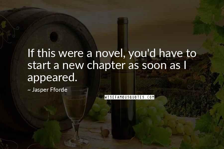 Jasper Fforde Quotes: If this were a novel, you'd have to start a new chapter as soon as I appeared.