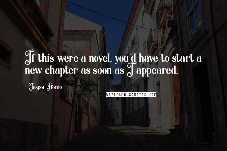 Jasper Fforde Quotes: If this were a novel, you'd have to start a new chapter as soon as I appeared.