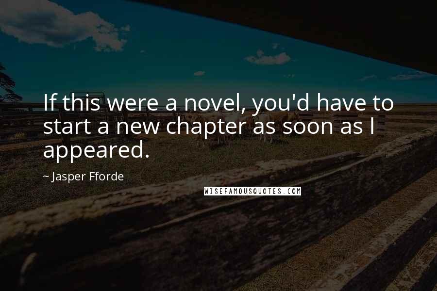 Jasper Fforde Quotes: If this were a novel, you'd have to start a new chapter as soon as I appeared.