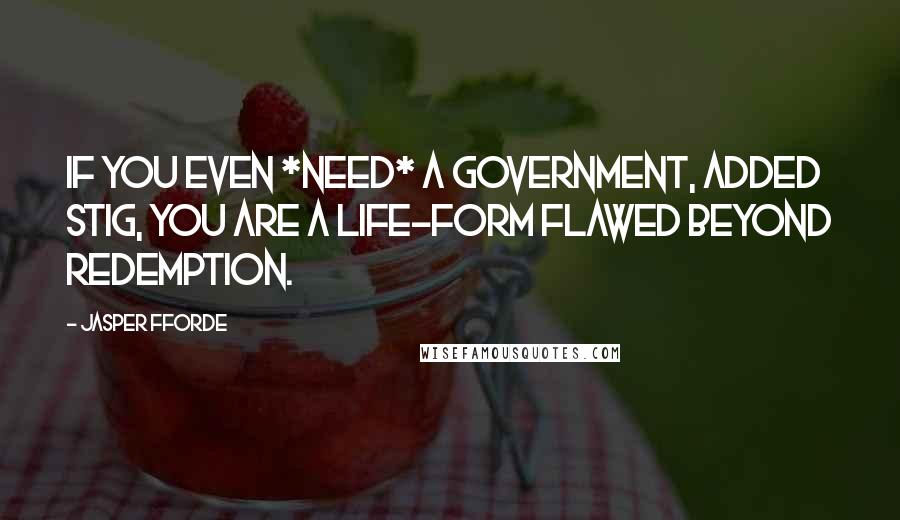 Jasper Fforde Quotes: If you even *need* a government, added Stig, you are a life-form flawed beyond redemption.