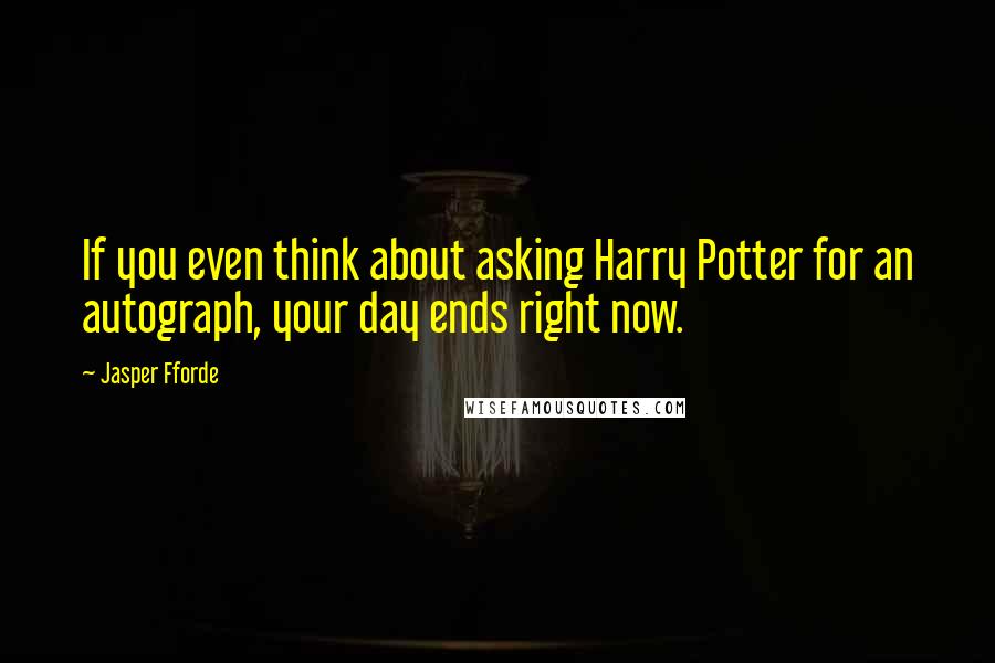 Jasper Fforde Quotes: If you even think about asking Harry Potter for an autograph, your day ends right now.