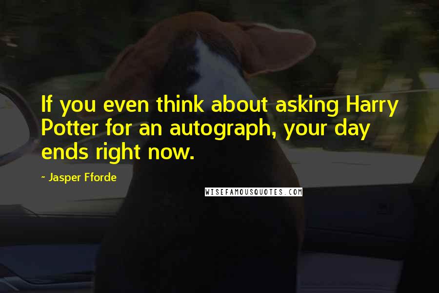 Jasper Fforde Quotes: If you even think about asking Harry Potter for an autograph, your day ends right now.