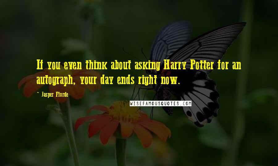 Jasper Fforde Quotes: If you even think about asking Harry Potter for an autograph, your day ends right now.
