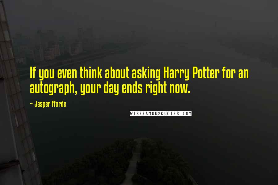 Jasper Fforde Quotes: If you even think about asking Harry Potter for an autograph, your day ends right now.