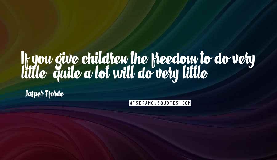Jasper Fforde Quotes: If you give children the freedom to do very little, quite a lot will do very little.