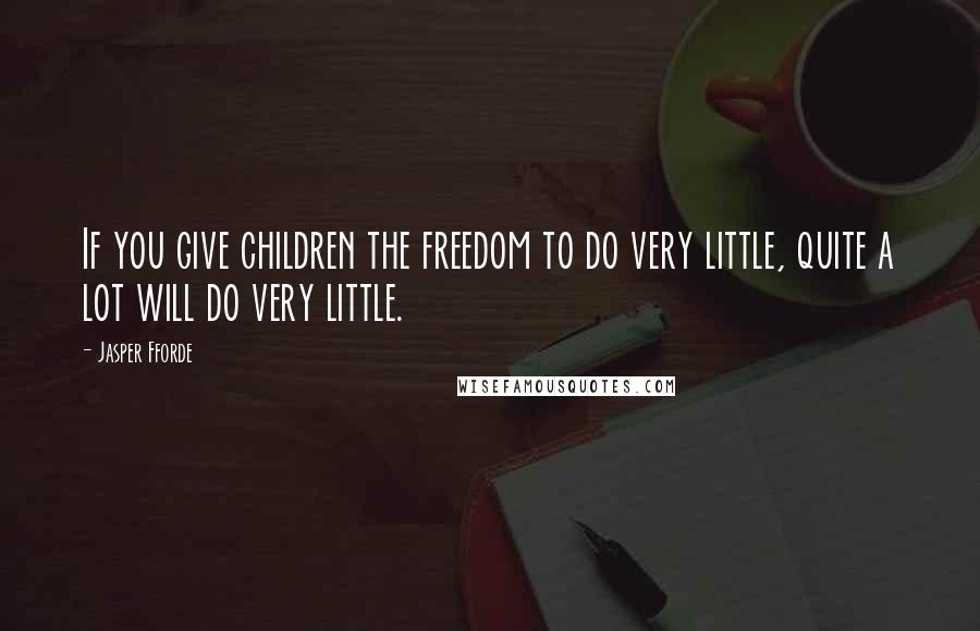 Jasper Fforde Quotes: If you give children the freedom to do very little, quite a lot will do very little.