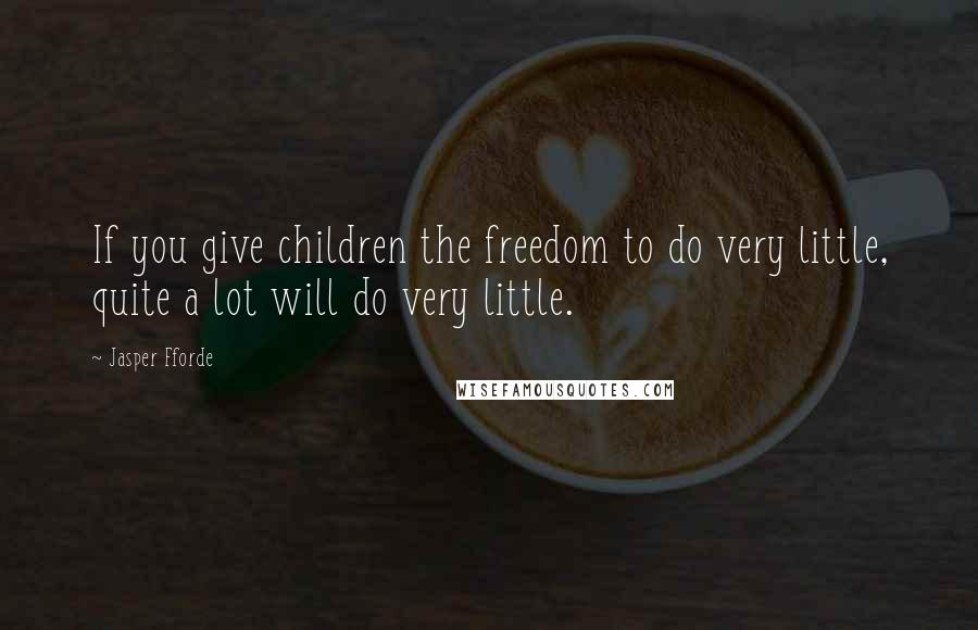 Jasper Fforde Quotes: If you give children the freedom to do very little, quite a lot will do very little.
