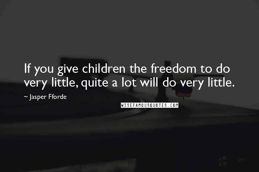 Jasper Fforde Quotes: If you give children the freedom to do very little, quite a lot will do very little.