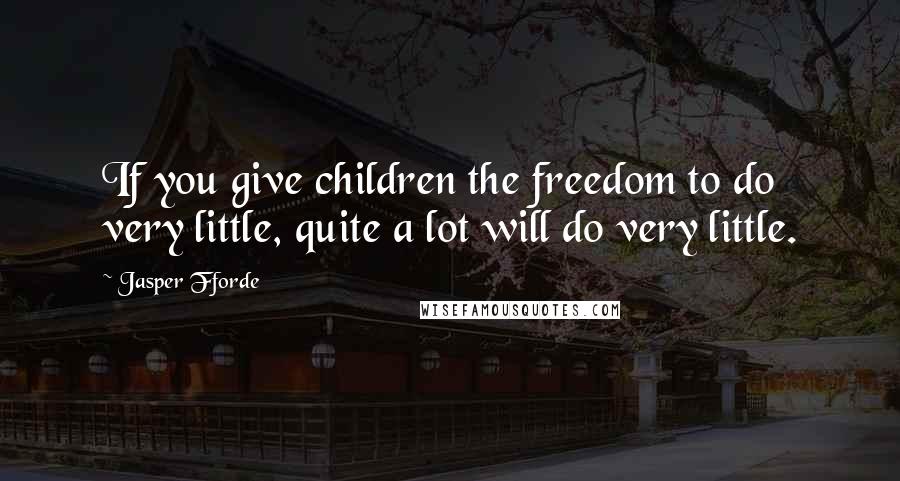 Jasper Fforde Quotes: If you give children the freedom to do very little, quite a lot will do very little.