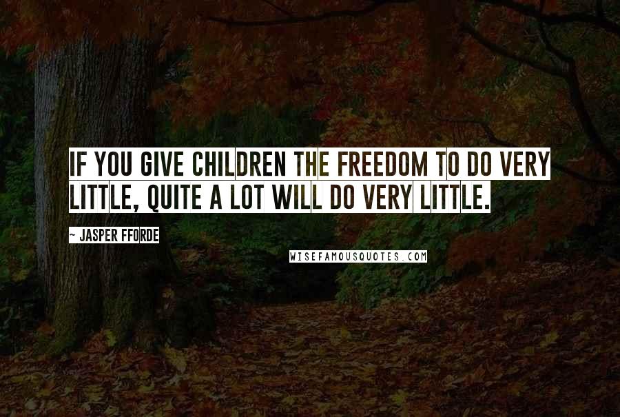 Jasper Fforde Quotes: If you give children the freedom to do very little, quite a lot will do very little.