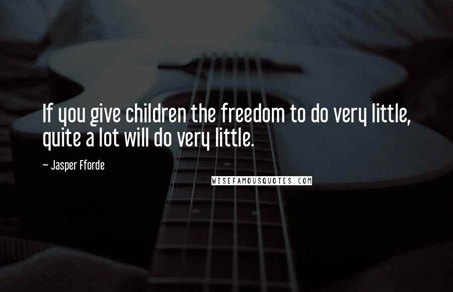 Jasper Fforde Quotes: If you give children the freedom to do very little, quite a lot will do very little.