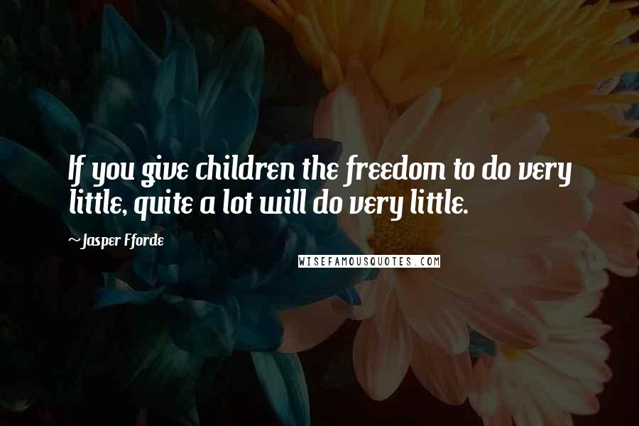 Jasper Fforde Quotes: If you give children the freedom to do very little, quite a lot will do very little.