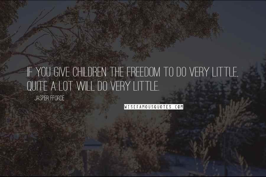 Jasper Fforde Quotes: If you give children the freedom to do very little, quite a lot will do very little.