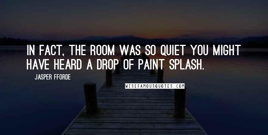 Jasper Fforde Quotes: In fact, the room was so quiet you might have heard a drop of paint splash.