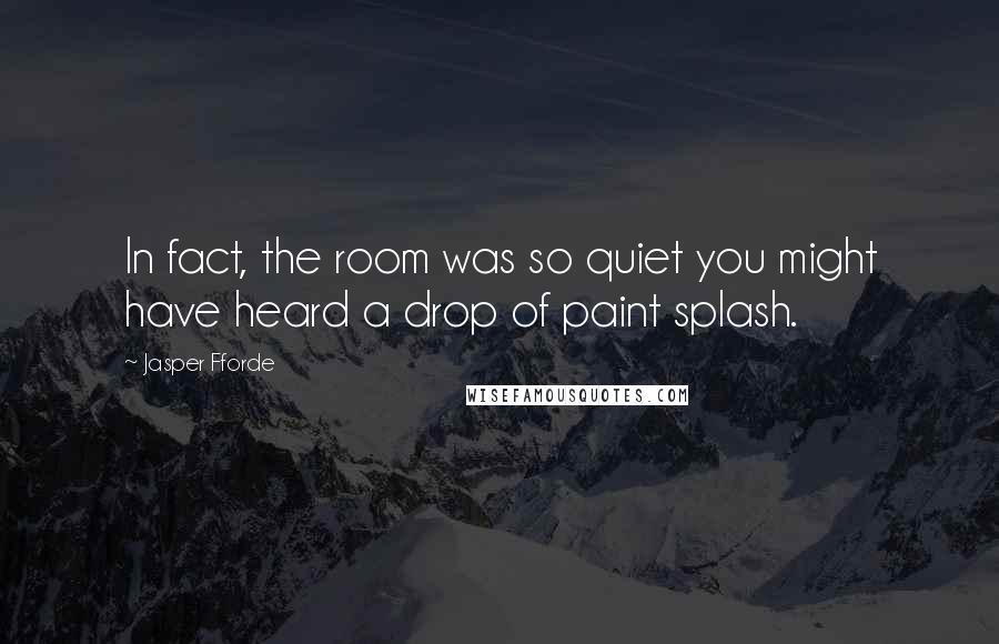 Jasper Fforde Quotes: In fact, the room was so quiet you might have heard a drop of paint splash.