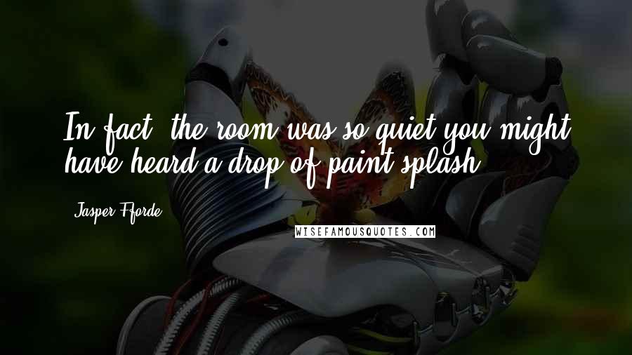 Jasper Fforde Quotes: In fact, the room was so quiet you might have heard a drop of paint splash.