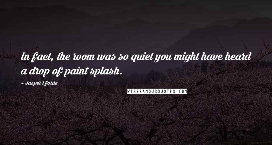 Jasper Fforde Quotes: In fact, the room was so quiet you might have heard a drop of paint splash.