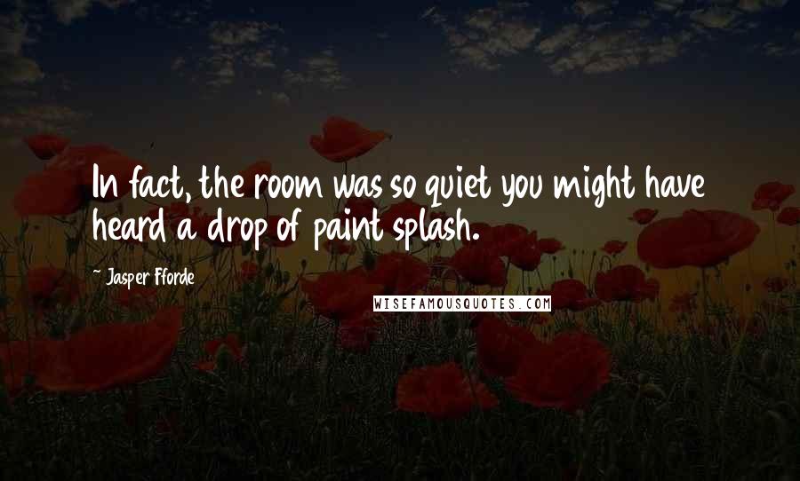 Jasper Fforde Quotes: In fact, the room was so quiet you might have heard a drop of paint splash.