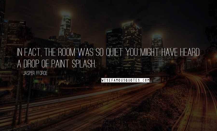 Jasper Fforde Quotes: In fact, the room was so quiet you might have heard a drop of paint splash.