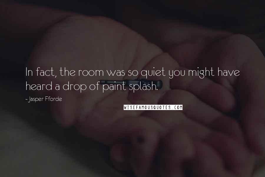 Jasper Fforde Quotes: In fact, the room was so quiet you might have heard a drop of paint splash.