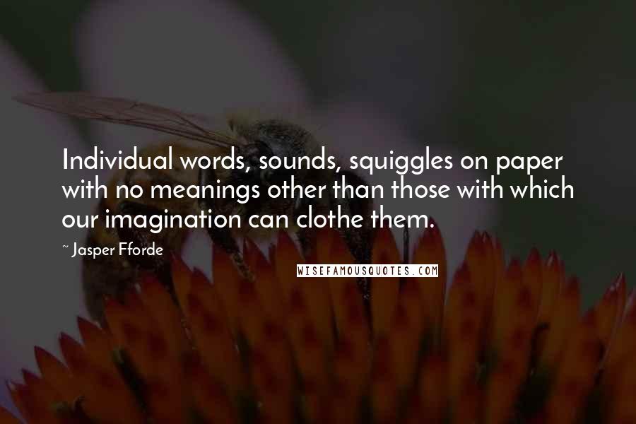 Jasper Fforde Quotes: Individual words, sounds, squiggles on paper with no meanings other than those with which our imagination can clothe them.