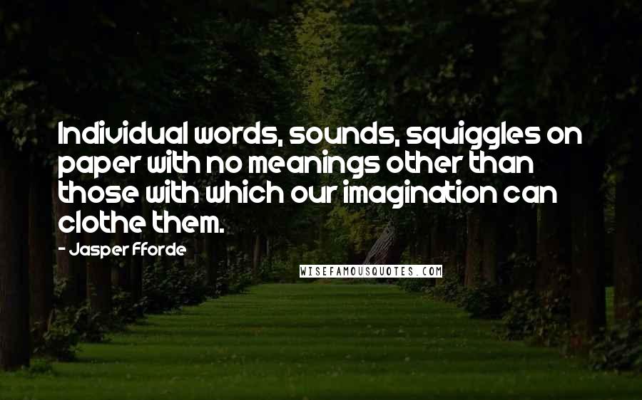 Jasper Fforde Quotes: Individual words, sounds, squiggles on paper with no meanings other than those with which our imagination can clothe them.