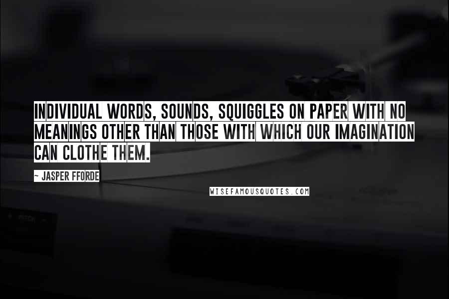 Jasper Fforde Quotes: Individual words, sounds, squiggles on paper with no meanings other than those with which our imagination can clothe them.