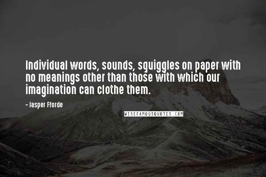 Jasper Fforde Quotes: Individual words, sounds, squiggles on paper with no meanings other than those with which our imagination can clothe them.