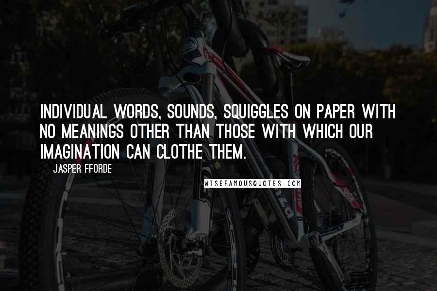 Jasper Fforde Quotes: Individual words, sounds, squiggles on paper with no meanings other than those with which our imagination can clothe them.