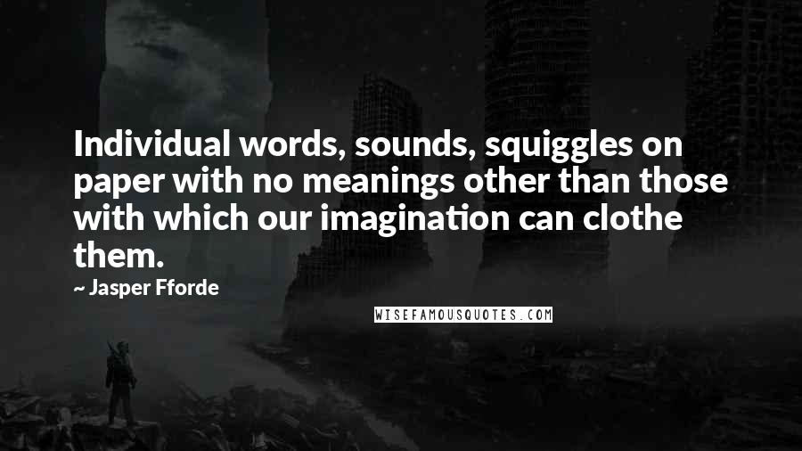 Jasper Fforde Quotes: Individual words, sounds, squiggles on paper with no meanings other than those with which our imagination can clothe them.