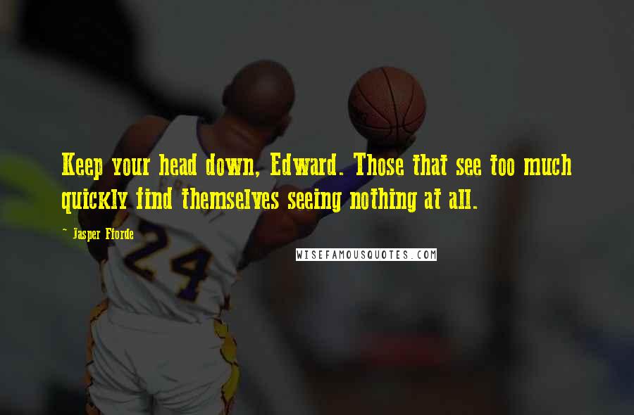 Jasper Fforde Quotes: Keep your head down, Edward. Those that see too much quickly find themselves seeing nothing at all.