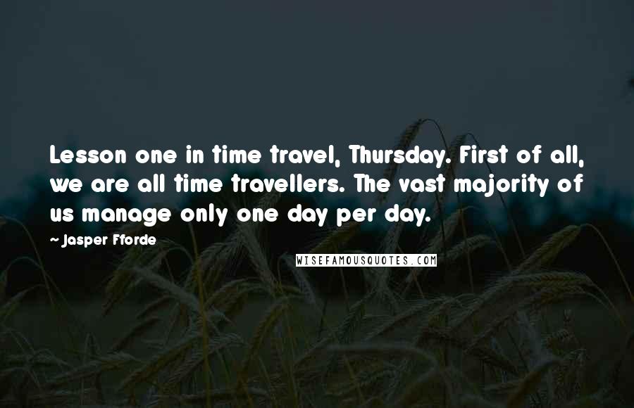 Jasper Fforde Quotes: Lesson one in time travel, Thursday. First of all, we are all time travellers. The vast majority of us manage only one day per day.