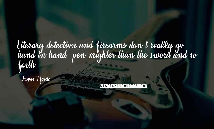 Jasper Fforde Quotes: Literary detection and firearms don't really go hand in hand; pen mighter than the sword and so forth.