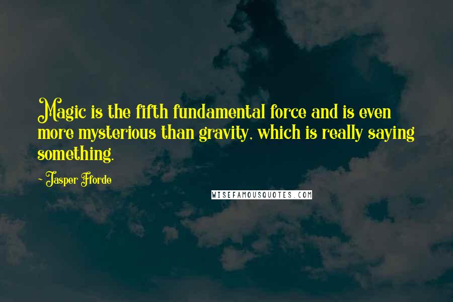 Jasper Fforde Quotes: Magic is the fifth fundamental force and is even more mysterious than gravity, which is really saying something.