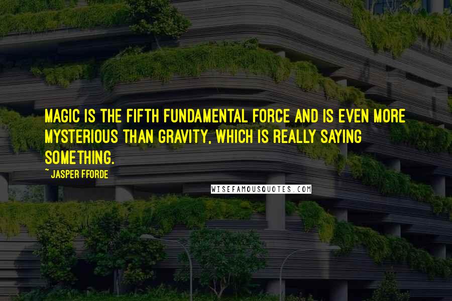 Jasper Fforde Quotes: Magic is the fifth fundamental force and is even more mysterious than gravity, which is really saying something.