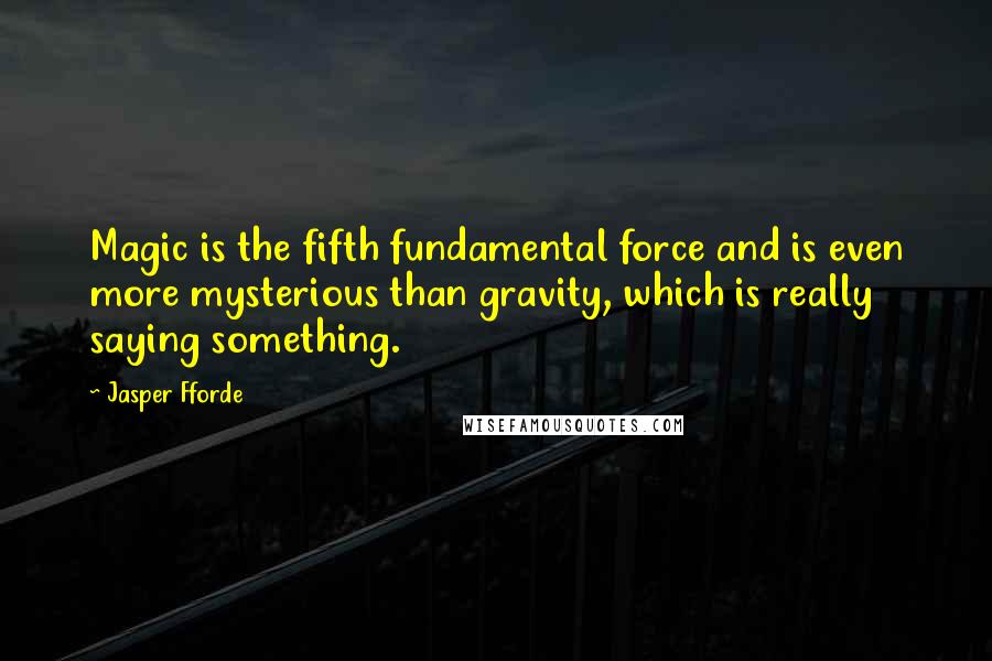 Jasper Fforde Quotes: Magic is the fifth fundamental force and is even more mysterious than gravity, which is really saying something.