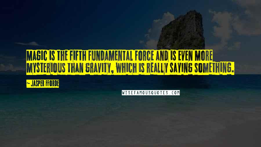 Jasper Fforde Quotes: Magic is the fifth fundamental force and is even more mysterious than gravity, which is really saying something.