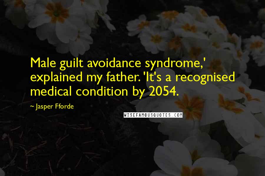 Jasper Fforde Quotes: Male guilt avoidance syndrome,' explained my father. 'It's a recognised medical condition by 2054.