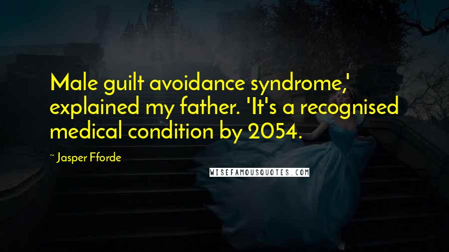 Jasper Fforde Quotes: Male guilt avoidance syndrome,' explained my father. 'It's a recognised medical condition by 2054.