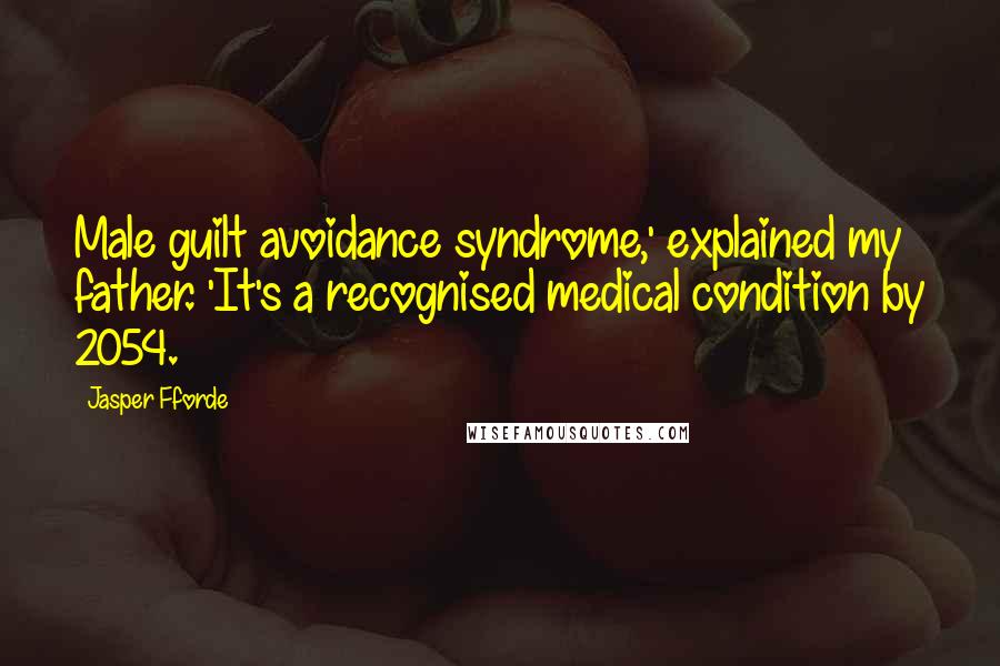 Jasper Fforde Quotes: Male guilt avoidance syndrome,' explained my father. 'It's a recognised medical condition by 2054.