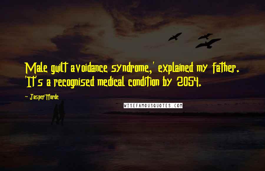 Jasper Fforde Quotes: Male guilt avoidance syndrome,' explained my father. 'It's a recognised medical condition by 2054.