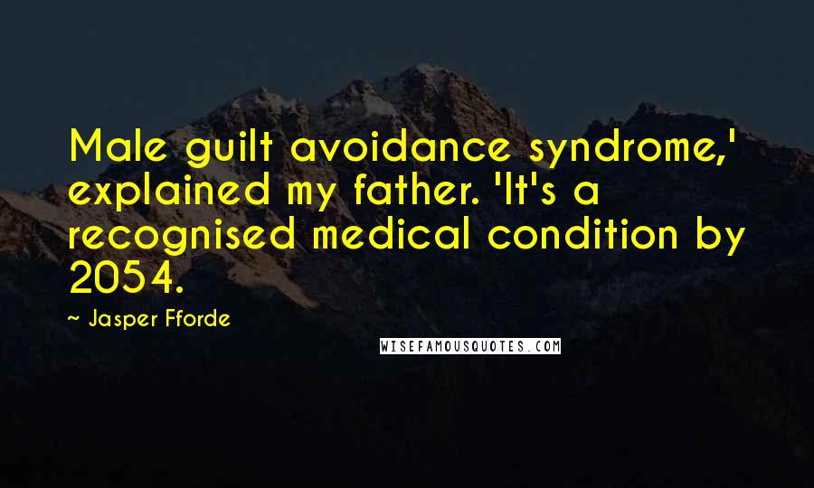 Jasper Fforde Quotes: Male guilt avoidance syndrome,' explained my father. 'It's a recognised medical condition by 2054.