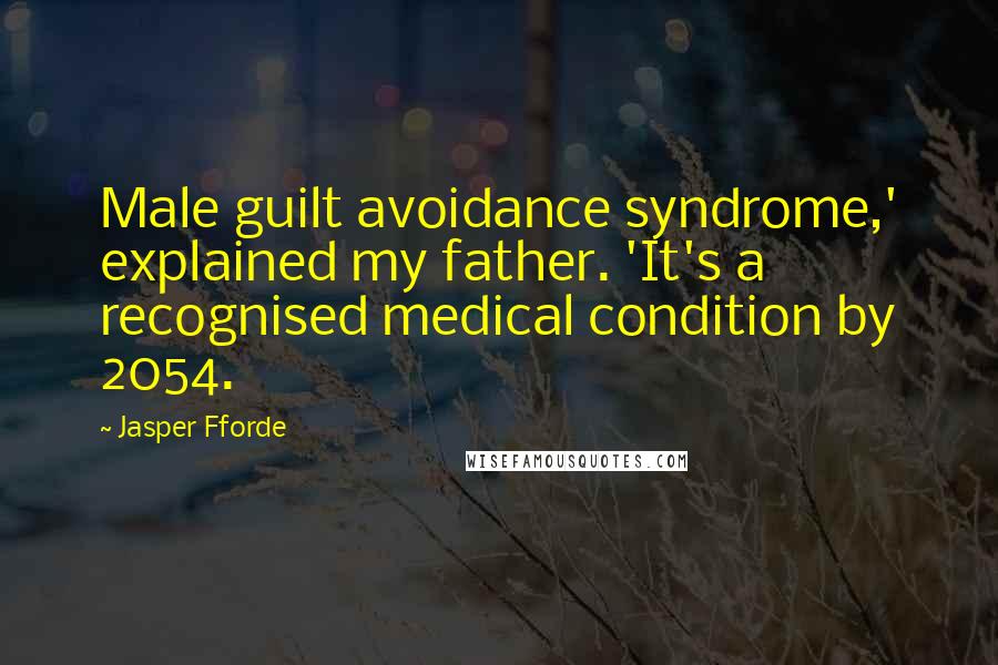 Jasper Fforde Quotes: Male guilt avoidance syndrome,' explained my father. 'It's a recognised medical condition by 2054.