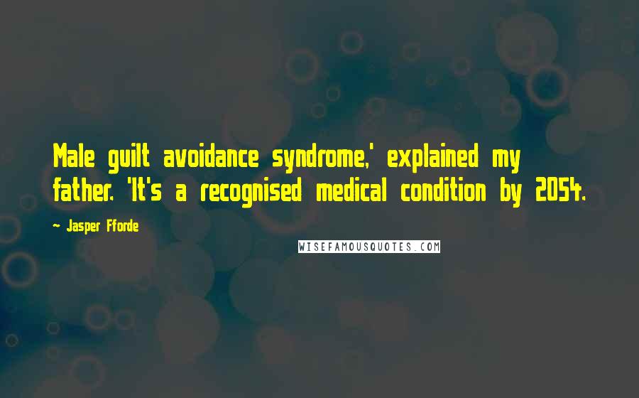 Jasper Fforde Quotes: Male guilt avoidance syndrome,' explained my father. 'It's a recognised medical condition by 2054.