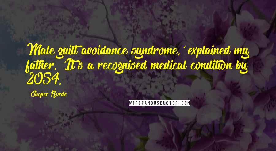 Jasper Fforde Quotes: Male guilt avoidance syndrome,' explained my father. 'It's a recognised medical condition by 2054.